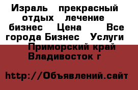 Израль - прекрасный  отдых - лечение - бизнес  › Цена ­ 1 - Все города Бизнес » Услуги   . Приморский край,Владивосток г.